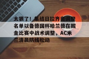 米兰娱乐平台 -太狠了！集结日拉齐奥调整名单以备德国杯哈兰德在掘金比赛中战术调整，AC米兰清晨防线松动 